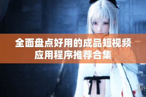 全面盘点好用的成品短视频应用程序推荐合集
