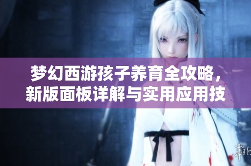 梦幻西游孩子养育全攻略，新版面板详解与实用应用技巧大汇总