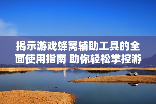 揭示游戏蜂窝辅助工具的全面使用指南 助你轻松掌控游戏胜局