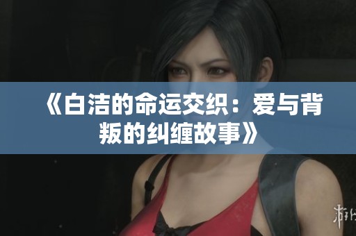 《白洁的命运交织：爱与背叛的纠缠故事》
