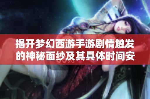 揭开梦幻西游手游剧情触发的神秘面纱及其具体时间安排解析