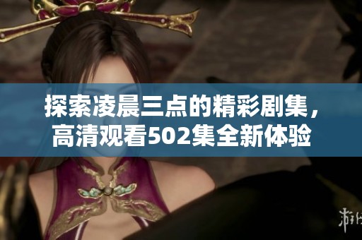 探索凌晨三点的精彩剧集，高清观看502集全新体验