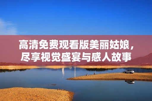 高清免费观看版美丽姑娘，尽享视觉盛宴与感人故事