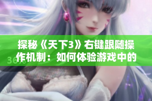探秘《天下3》右键跟随操作机制：如何体验游戏中的灵活动态与策略魅力