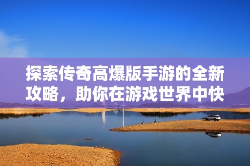 探索传奇高爆版手游的全新攻略，助你在游戏世界中快速崛起与辉煌成就