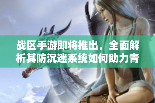 战区手游即将推出，全面解析其防沉迷系统如何助力青少年身心健康成长