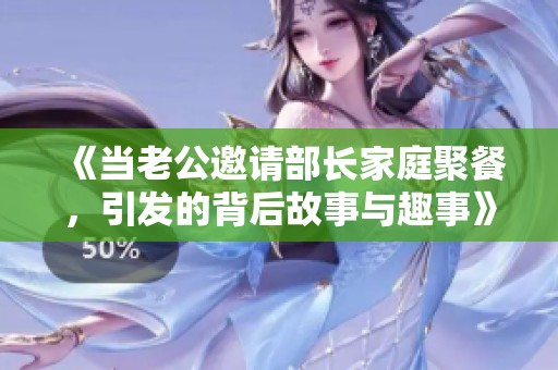 《当老公邀请部长家庭聚餐，引发的背后故事与趣事》