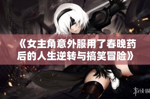 《女主角意外服用了春晚药后的人生逆转与搞笑冒险》