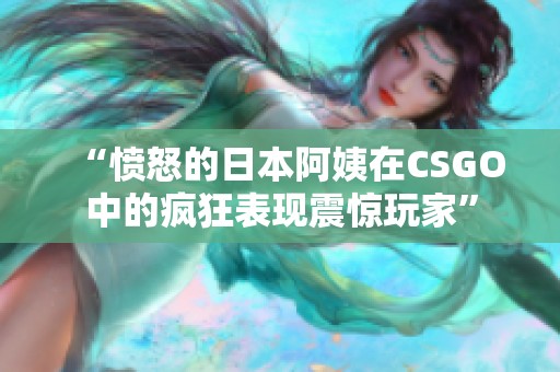 “愤怒的日本阿姨在CSGO中的疯狂表现震惊玩家”
