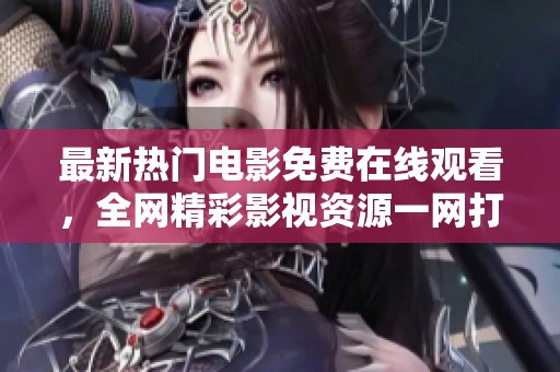 最新热门电影免费在线观看，全网精彩影视资源一网打尽