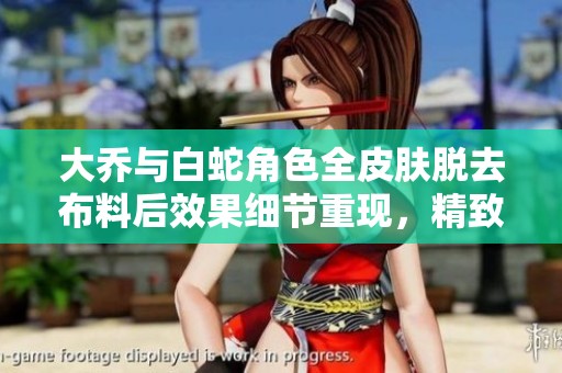 大乔与白蛇角色全皮肤脱去布料后效果细节重现，精致建模展示魅力与美感