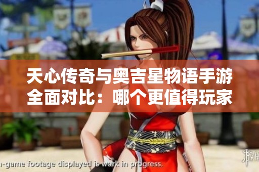 天心传奇与奥吉星物语手游全面对比：哪个更值得玩家期待和体验