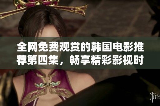 全网免费观赏的韩国电影推荐第四集，畅享精彩影视时光