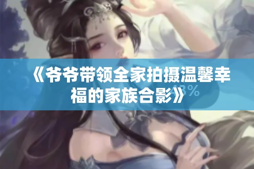 《爷爷带领全家拍摄温馨幸福的家族合影》