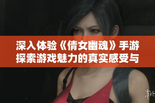 深入体验《倩女幽魂》手游探索游戏魅力的真实感受与纸上讨论的差异