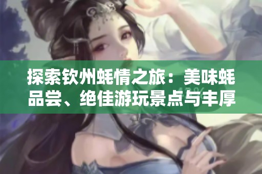 探索钦州蚝情之旅：美味蚝品尝、绝佳游玩景点与丰厚优惠，快来加入我们吧！