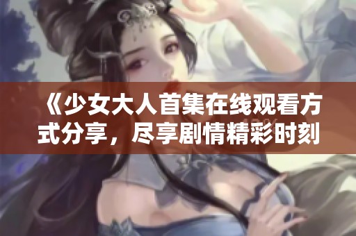 《少女大人首集在线观看方式分享，尽享剧情精彩时刻》