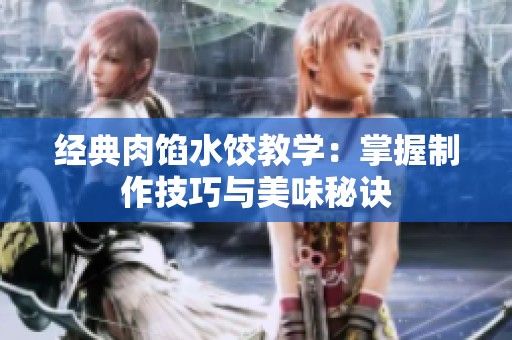 经典肉馅水饺教学：掌握制作技巧与美味秘诀
