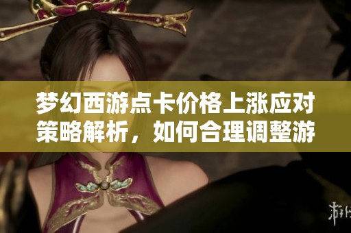 梦幻西游点卡价格上涨应对策略解析，如何合理调整游戏预算与消费行为