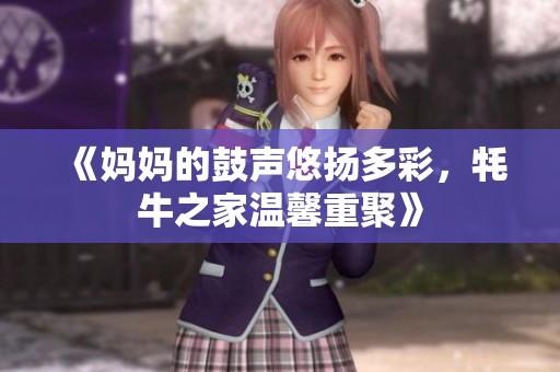 《妈妈的鼓声悠扬多彩，牦牛之家温馨重聚》