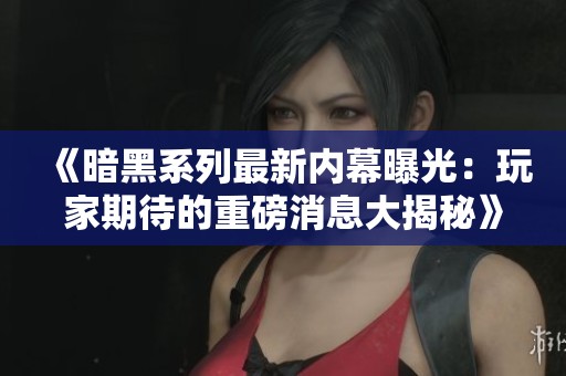 《暗黑系列最新内幕曝光：玩家期待的重磅消息大揭秘》