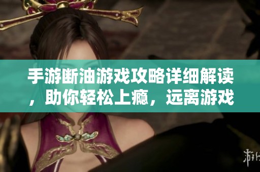 手游断油游戏攻略详细解读，助你轻松上瘾，远离游戏疲劳的全新体验！