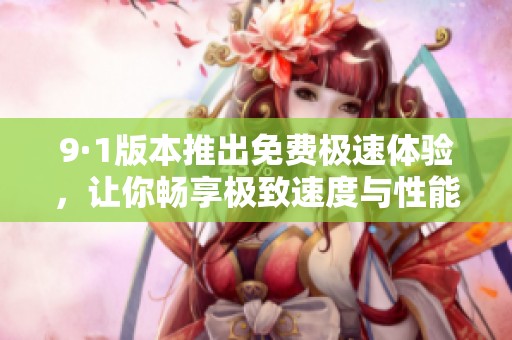 9·1版本推出免费极速体验，让你畅享极致速度与性能提升