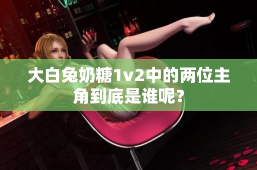 大白兔奶糖1v2中的两位主角到底是谁呢？