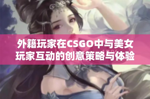 外籍玩家在CSGO中与美女玩家互动的创意策略与体验分享