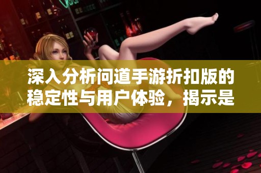 深入分析问道手游折扣版的稳定性与用户体验，揭示是否值得选择的可靠选择