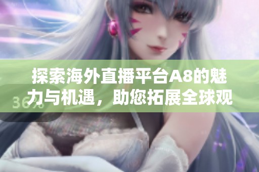探索海外直播平台A8的魅力与机遇，助您拓展全球观众群体