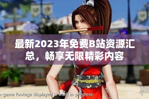 最新2023年免费B站资源汇总，畅享无限精彩内容