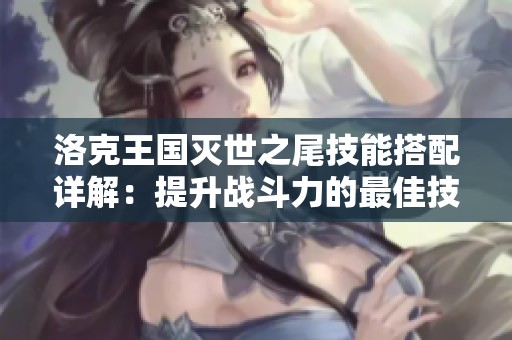 洛克王国灭世之尾技能搭配详解：提升战斗力的最佳技能组合推荐