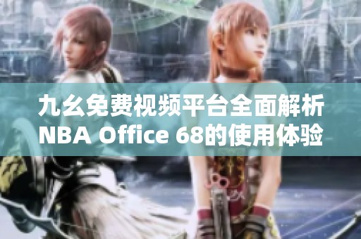 九幺免费视频平台全面解析NBA Office 68的使用体验与功能特点