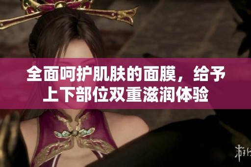全面呵护肌肤的面膜，给予上下部位双重滋润体验