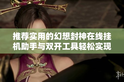 推荐实用的幻想封神在线挂机助手与双开工具轻松实现双号挂机玩法