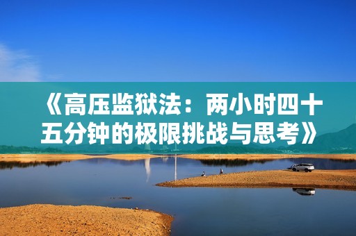 《高压监狱法：两小时四十五分钟的极限挑战与思考》
