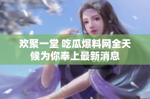 欢聚一堂 吃瓜爆料网全天候为你奉上最新消息