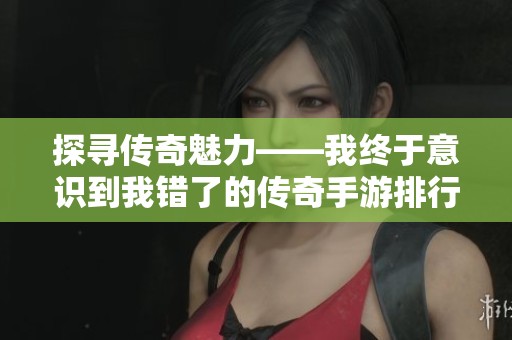 探寻传奇魅力——我终于意识到我错了的传奇手游排行榜前十名解析