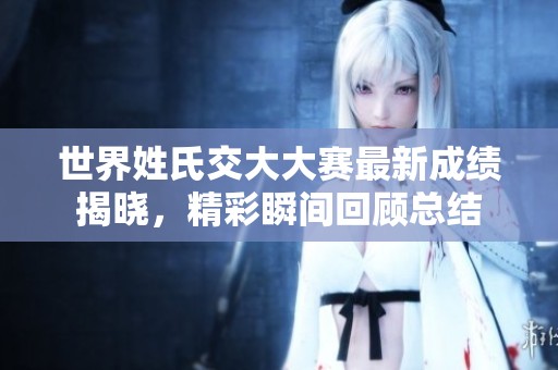 世界姓氏交大大赛最新成绩揭晓，精彩瞬间回顾总结