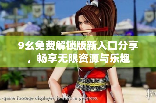 9幺免费解锁版新入口分享，畅享无限资源与乐趣