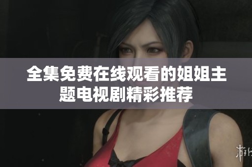 全集免费在线观看的姐姐主题电视剧精彩推荐