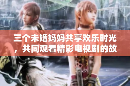 三个未婚妈妈共享欢乐时光，共同观看精彩电视剧的故事