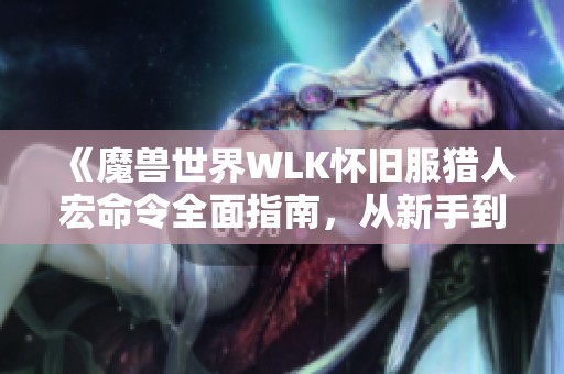 《魔兽世界WLK怀旧服猎人宏命令全面指南，从新手到高手的进阶技巧》