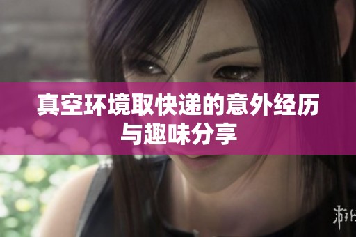 真空环境取快递的意外经历与趣味分享