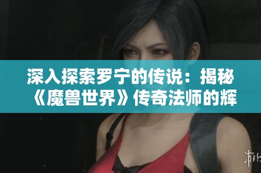 深入探索罗宁的传说：揭秘《魔兽世界》传奇法师的辉煌历史与深远影响