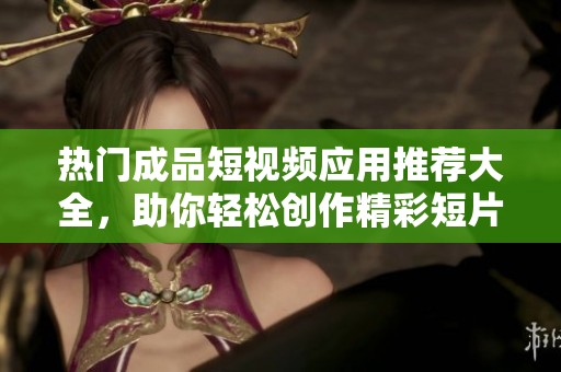 热门成品短视频应用推荐大全，助你轻松创作精彩短片