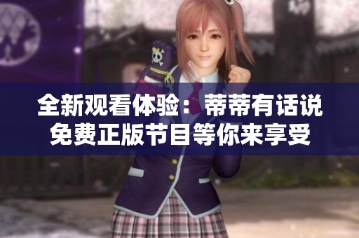 全新观看体验：蒂蒂有话说免费正版节目等你来享受