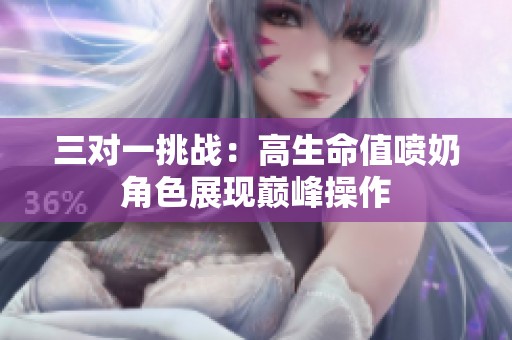 三对一挑战：高生命值喷奶角色展现巅峰操作