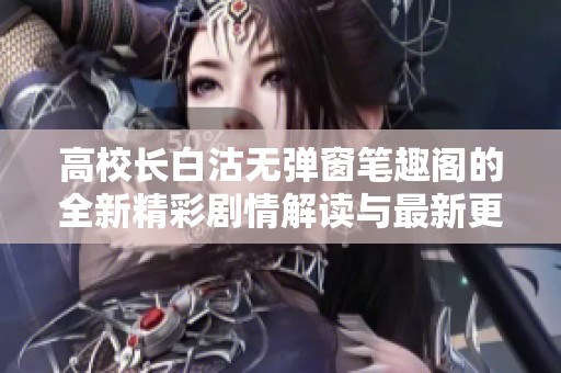 高校长白沽无弹窗笔趣阁的全新精彩剧情解读与最新更新资讯分享